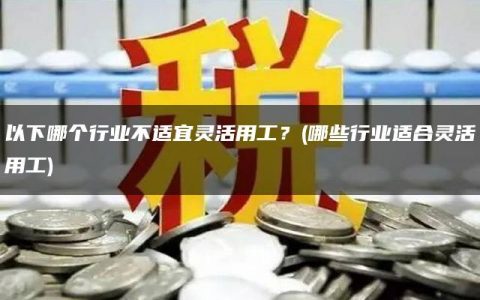 以下哪个行业不适宜灵活用工？(哪些行业适合灵活用工)