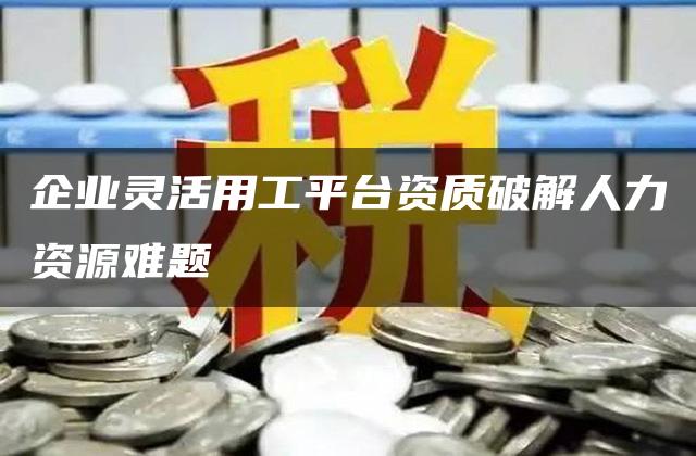 企业灵活用工平台资质破解人力资源难题