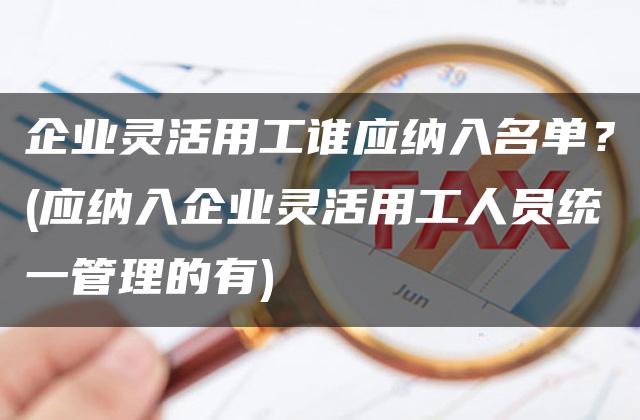 企业灵活用工谁应纳入名单？(应纳入企业灵活用工人员统一管理的有)