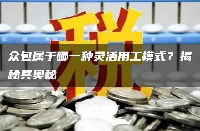 众包属于哪一种灵活用工模式？揭秘其奥秘