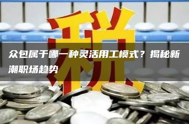 众包属于哪一种灵活用工模式？揭秘新潮职场趋势