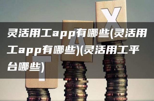 灵活用工app有哪些(灵活用工app有哪些)(灵活用工平台哪些)