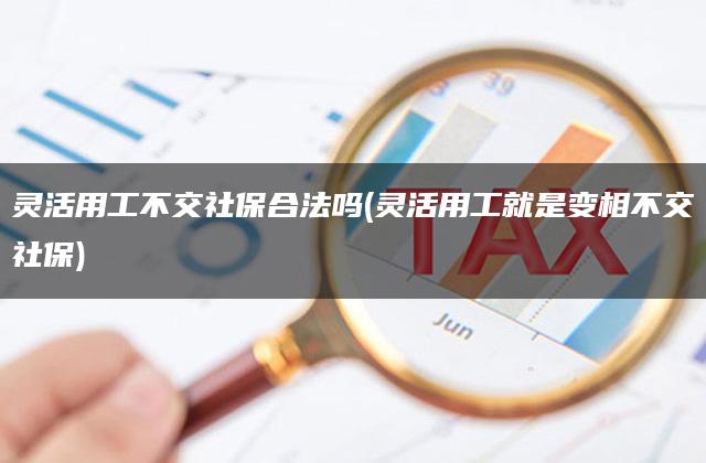 灵活用工不交社保合法吗(灵活用工就是变相不交社保)