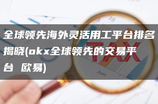 全球领先海外灵活用工平台排名揭晓(okx全球领先的交易平台 欧易)