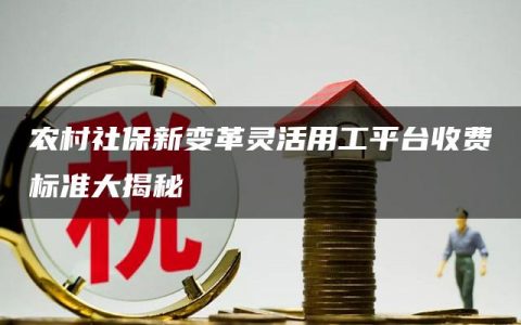 农村社保新变革灵活用工平台收费标准大揭秘