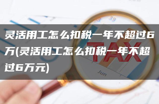 灵活用工怎么扣税一年不超过6万(灵活用工怎么扣税一年不超过6万元)