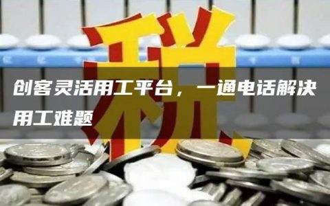 创客灵活用工平台，一通电话解决用工难题