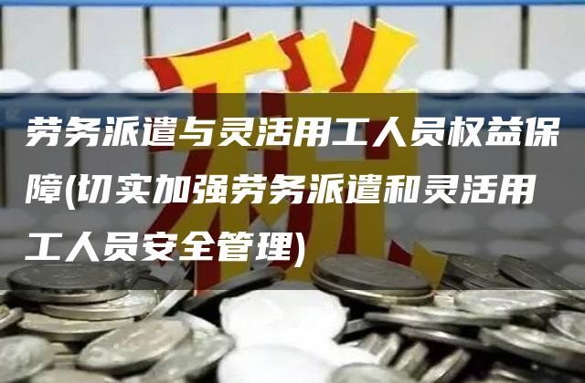 劳务派遣与灵活用工人员权益保障(切实加强劳务派遣和灵活用工人员安全管理)