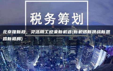 北京推新政，灵活用工迎来新机遇(新机遇新挑战新思路新格局)