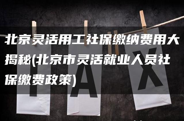 北京灵活用工社保缴纳费用大揭秘(北京市灵活就业人员社保缴费政策)