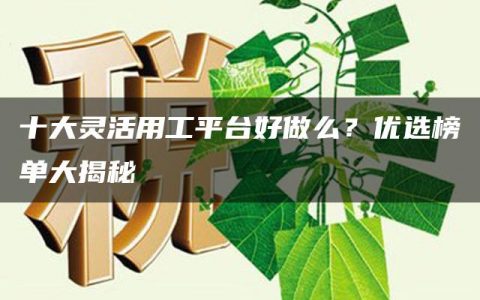 十大灵活用工平台好做么？优选榜单大揭秘