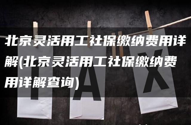 北京灵活用工社保缴纳费用详解(北京灵活用工社保缴纳费用详解查询)