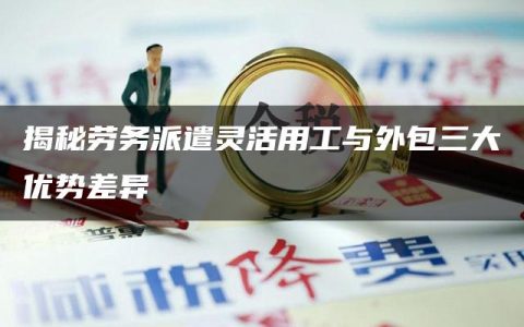 揭秘劳务派遣灵活用工与外包三大优势差异