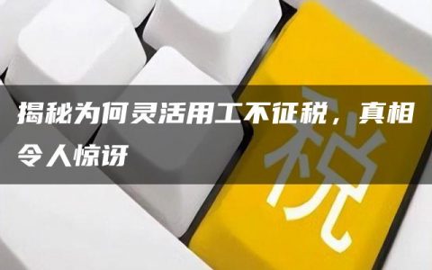 揭秘为何灵活用工不征税，真相令人惊讶