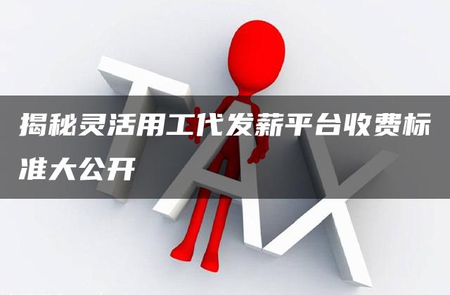 揭秘灵活用工代发薪平台收费标准大公开