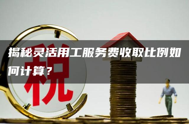 揭秘灵活用工服务费收取比例如何计算？