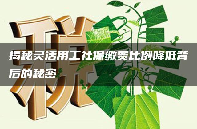 揭秘灵活用工社保缴费比例降低背后的秘密