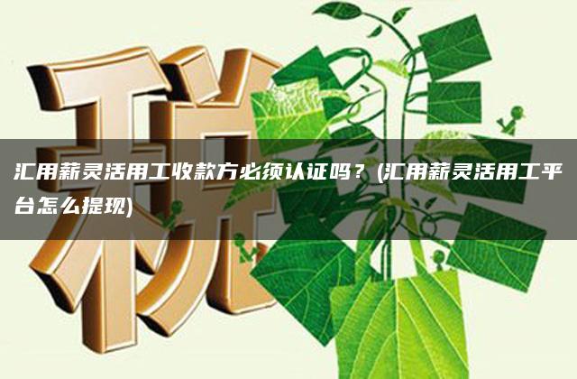 汇用薪灵活用工收款方必须认证吗？(汇用薪灵活用工平台怎么提现)