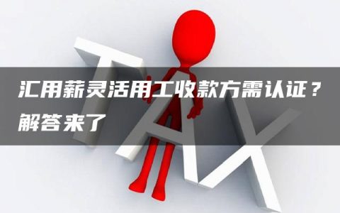 汇用薪灵活用工收款方需认证？解答来了