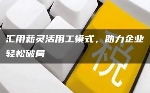 汇用薪灵活用工模式，助力企业轻松破局