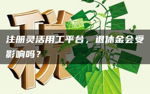 注册灵活用工平台，退休金会受影响吗？