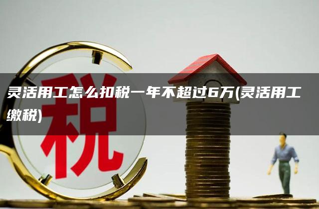 灵活用工怎么扣税一年不超过6万(灵活用工 缴税)