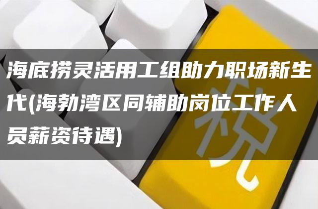 海底捞灵活用工组助力职场新生代(海勃湾区同辅助岗位工作人员薪资待遇)