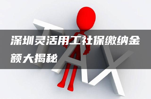 深圳灵活用工社保缴纳金额大揭秘