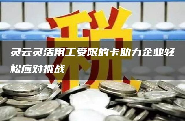 灵云灵活用工受限的卡助力企业轻松应对挑战