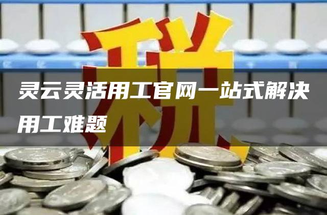 灵云灵活用工官网一站式解决用工难题