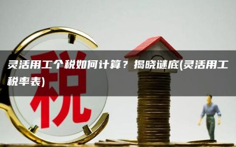 灵活用工个税如何计算？揭晓谜底(灵活用工税率表)