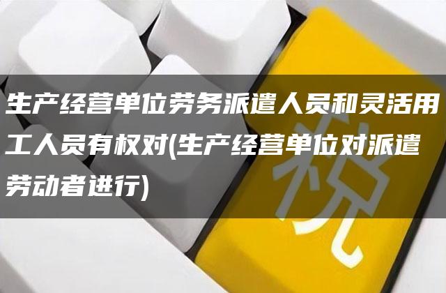 生产经营单位劳务派遣人员和灵活用工人员有权对(生产经营单位对派遣劳动者进行)