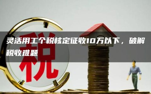 灵活用工个税核定征收10万以下，破解税收难题