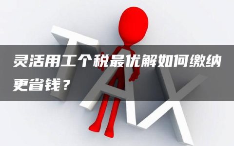 灵活用工个税最优解如何缴纳更省钱？