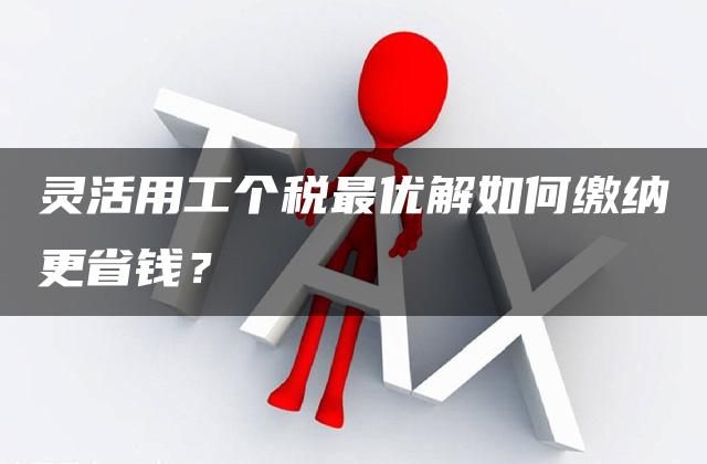 灵活用工个税最优解如何缴纳更省钱？