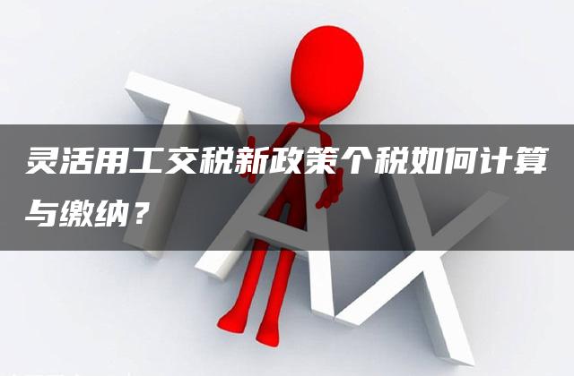 灵活用工交税新政策个税如何计算与缴纳？