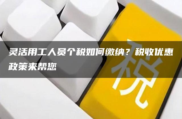 灵活用工人员个税如何缴纳？税收优惠政策来帮您