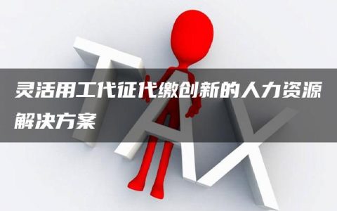 灵活用工代征代缴创新的人力资源解决方案