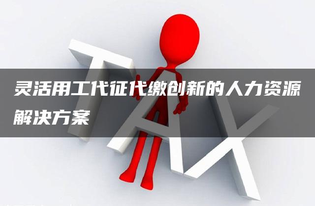 灵活用工代征代缴创新的人力资源解决方案