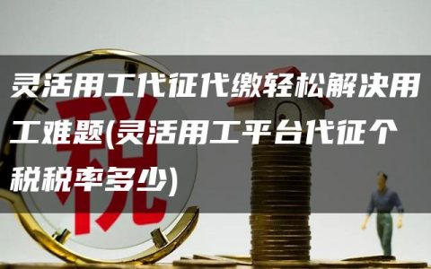 灵活用工代征代缴轻松解决用工难题(灵活用工平台代征个税税率多少)