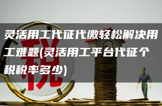 灵活用工代征代缴轻松解决用工难题(灵活用工平台代征个税税率多少)