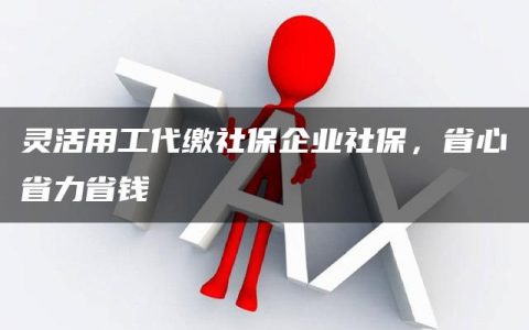 灵活用工代缴社保企业社保，省心省力省钱