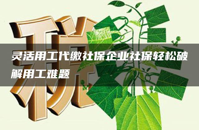 灵活用工代缴社保企业社保轻松破解用工难题