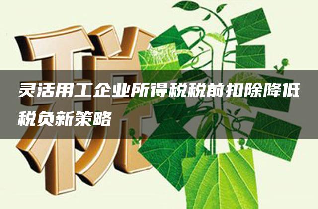 灵活用工企业所得税税前扣除降低税负新策略