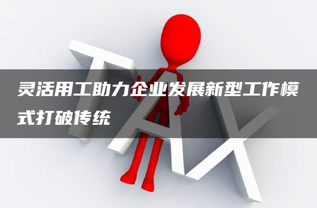 灵活用工助力企业发展新型工作模式打破传统