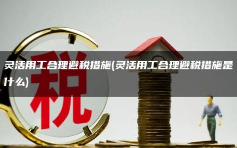 灵活用工合理避税措施(灵活用工合理避税措施是什么)