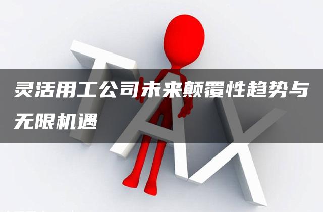 灵活用工公司未来颠覆性趋势与无限机遇