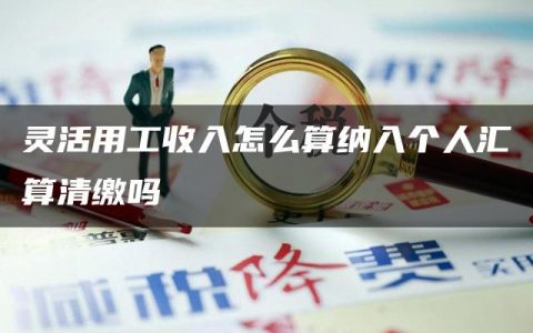 灵活用工收入怎么算纳入个人汇算清缴吗