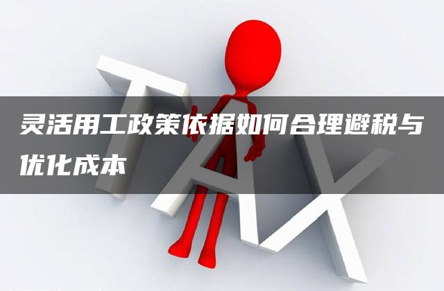 灵活用工政策依据如何合理避税与优化成本