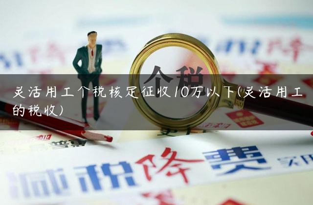 灵活用工个税核定征收10万以下(灵活用工的税收)